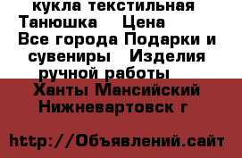 кукла текстильная “Танюшка“ › Цена ­ 300 - Все города Подарки и сувениры » Изделия ручной работы   . Ханты-Мансийский,Нижневартовск г.